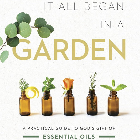 It All Began in a Garden: A Practical Guide to God’s Gift of Essential Oils